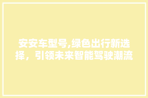 安安车型号,绿色出行新选择，引领未来智能驾驶潮流