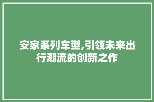 安家系列车型,引领未来出行潮流的创新之作