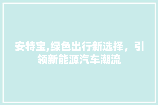 安特宝,绿色出行新选择，引领新能源汽车潮流
