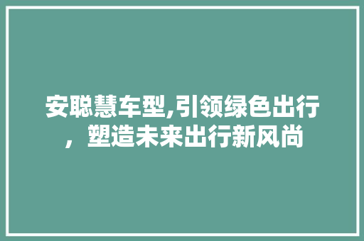 安聪慧车型,引领绿色出行，塑造未来出行新风尚