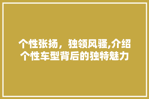 个性张扬，独领风骚,介绍个性车型背后的独特魅力 新能源汽车