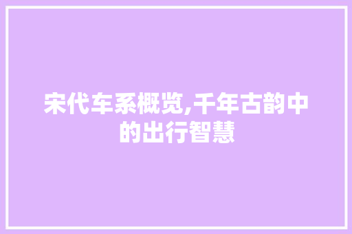宋代车系概览,千年古韵中的出行智慧