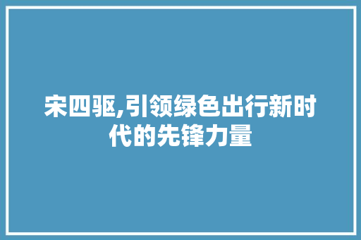 宋四驱,引领绿色出行新时代的先锋力量