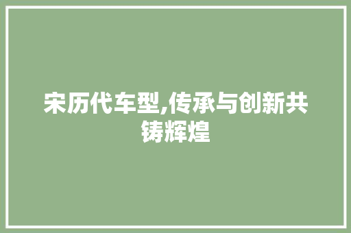 宋历代车型,传承与创新共铸辉煌