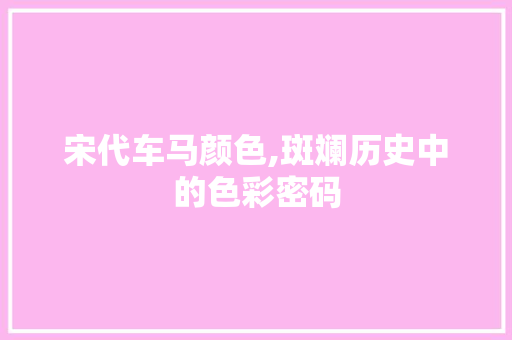 宋代车马颜色,斑斓历史中的色彩密码