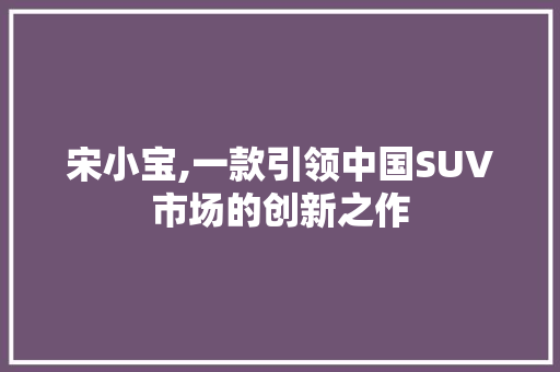 宋小宝,一款引领中国SUV市场的创新之作