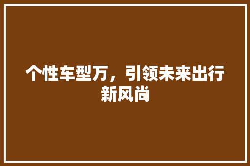 个性车型万，引领未来出行新风尚 新能源汽车