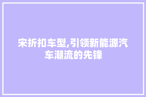 宋折扣车型,引领新能源汽车潮流的先锋