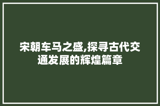 宋朝车马之盛,探寻古代交通发展的辉煌篇章