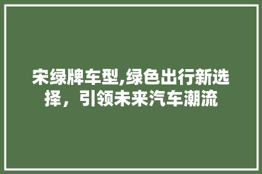 宋绿牌车型,绿色出行新选择，引领未来汽车潮流
