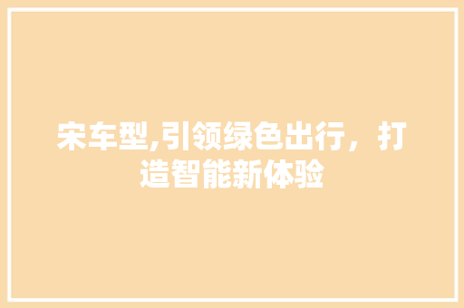 宋车型,引领绿色出行，打造智能新体验