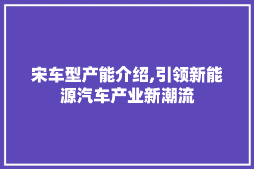 宋车型产能介绍,引领新能源汽车产业新潮流