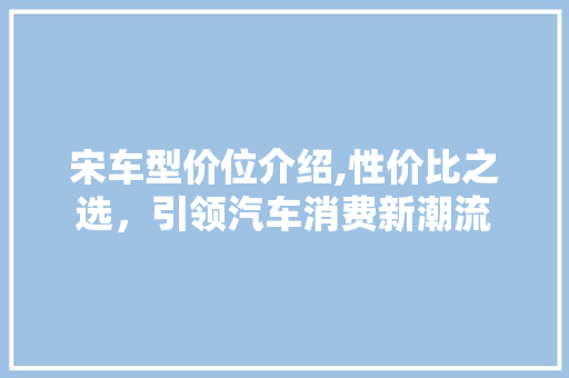 宋车型价位介绍,性价比之选，引领汽车消费新潮流