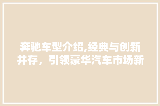奔驰车型介绍,经典与创新并存，引领豪华汽车市场新潮流