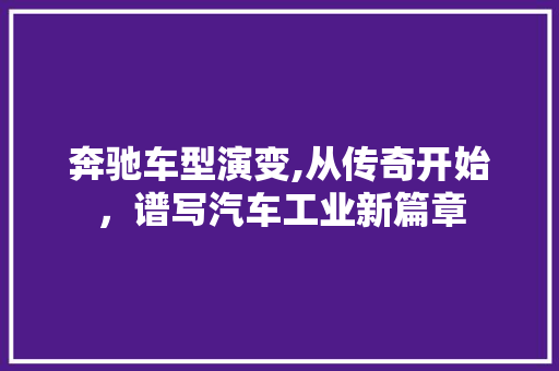 奔驰车型演变,从传奇开始，谱写汽车工业新篇章