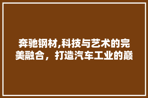 奔驰钢材,科技与艺术的完美融合，打造汽车工业的巅峰之作