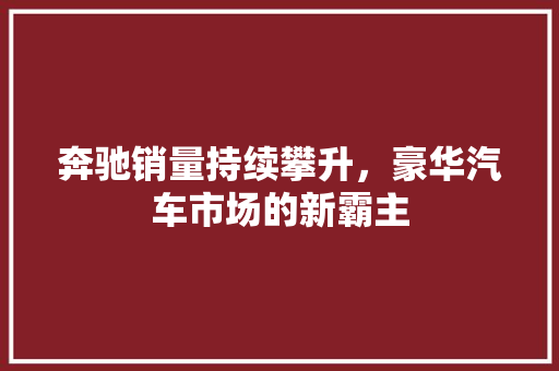 奔驰销量持续攀升，豪华汽车市场的新霸主
