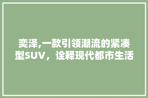 奕泽,一款引领潮流的紧凑型SUV，诠释现代都市生活新风尚