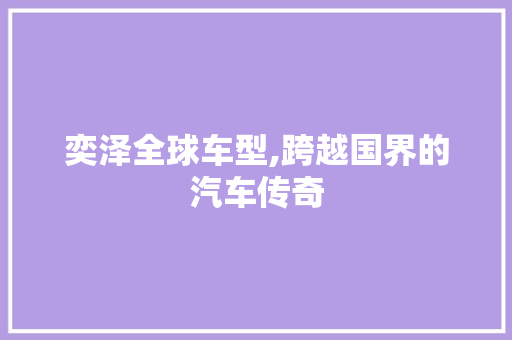 奕泽全球车型,跨越国界的汽车传奇
