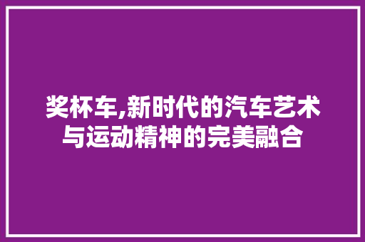 奖杯车,新时代的汽车艺术与运动精神的完美融合