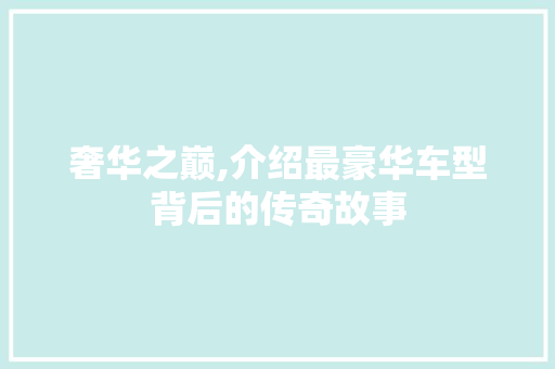 奢华之巅,介绍最豪华车型背后的传奇故事