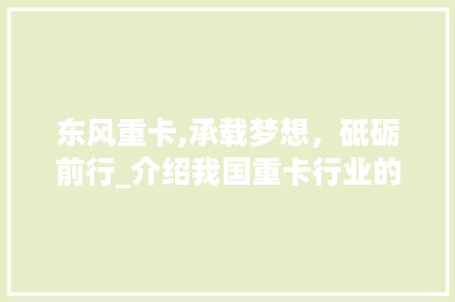 东风重卡,承载梦想，砥砺前行_介绍我国重卡行业的领军者