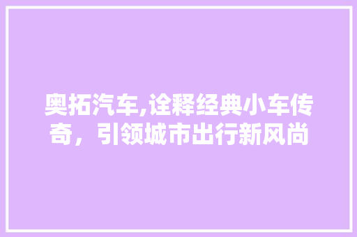 奥拓汽车,诠释经典小车传奇，引领城市出行新风尚