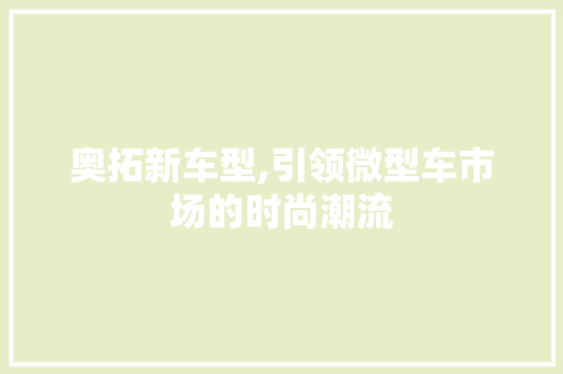 奥拓新车型,引领微型车市场的时尚潮流