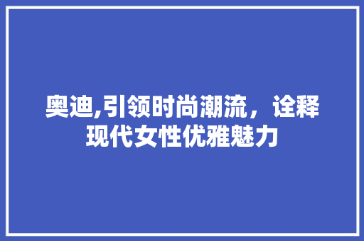 奥迪,引领时尚潮流，诠释现代女性优雅魅力
