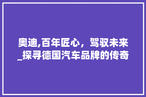 奥迪,百年匠心，驾驭未来_探寻德国汽车品牌的传奇魅力