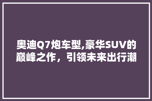 奥迪Q7炮车型,豪华SUV的巅峰之作，引领未来出行潮流