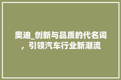 奥迪_创新与品质的代名词，引领汽车行业新潮流