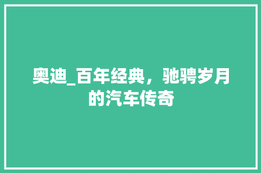 奥迪_百年经典，驰骋岁月的汽车传奇