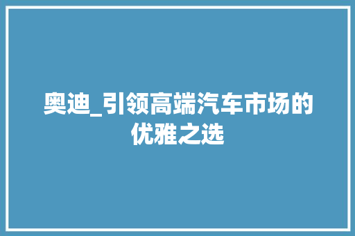 奥迪_引领高端汽车市场的优雅之选