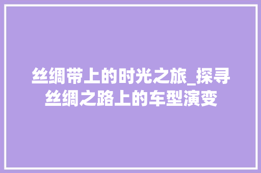 丝绸带上的时光之旅_探寻丝绸之路上的车型演变