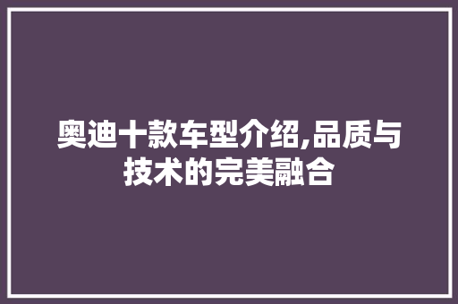 奥迪十款车型介绍,品质与技术的完美融合