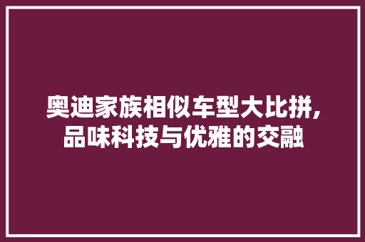 奥迪家族相似车型大比拼,品味科技与优雅的交融