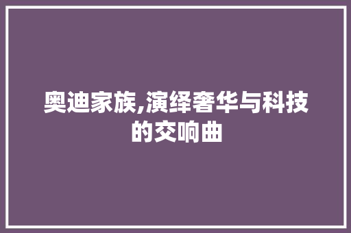 奥迪家族,演绎奢华与科技的交响曲