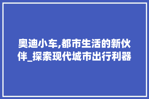 奥迪小车,都市生活的新伙伴_探索现代城市出行利器