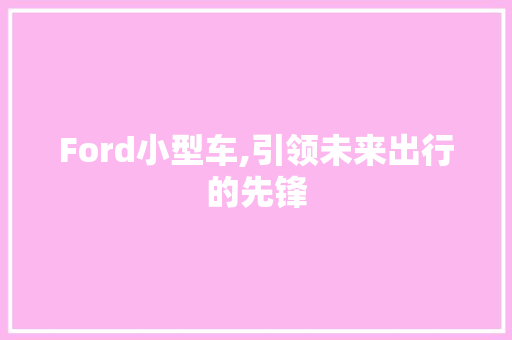Ford小型车,引领未来出行的先锋