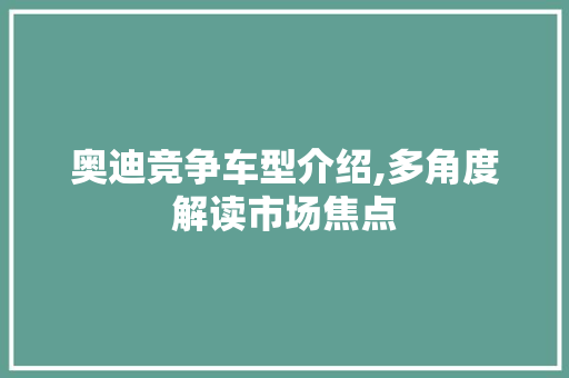 奥迪竞争车型介绍,多角度解读市场焦点