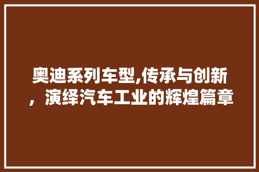 奥迪系列车型,传承与创新，演绎汽车工业的辉煌篇章