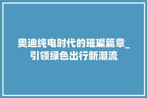 奥迪纯电时代的璀璨篇章_引领绿色出行新潮流