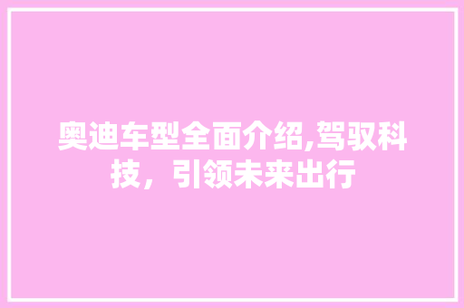 奥迪车型全面介绍,驾驭科技，引领未来出行