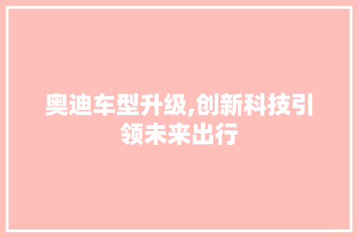 奥迪车型升级,创新科技引领未来出行 新款车型
