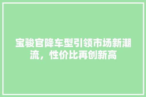 宝骏官降车型引领市场新潮流，性价比再创新高