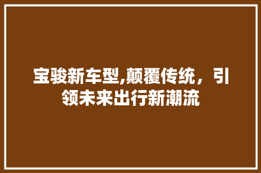 宝骏新车型,颠覆传统，引领未来出行新潮流