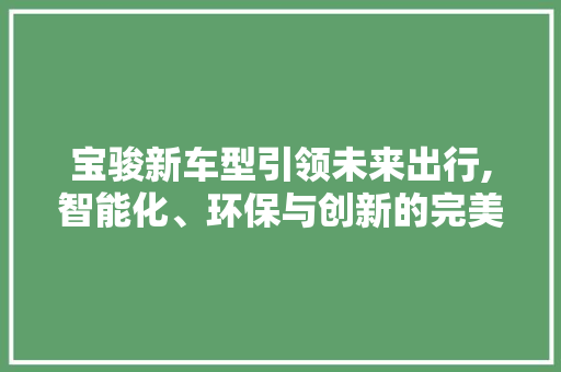 宝骏新车型引领未来出行,智能化、环保与创新的完美融合