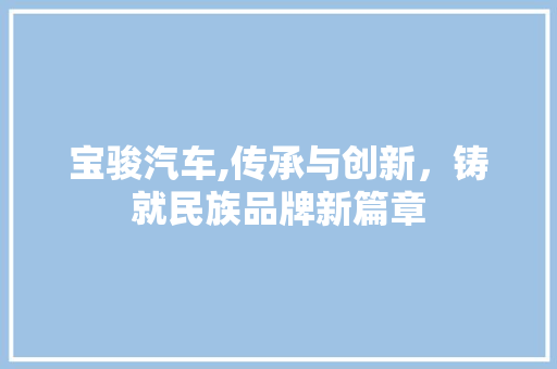 宝骏汽车,传承与创新，铸就民族品牌新篇章