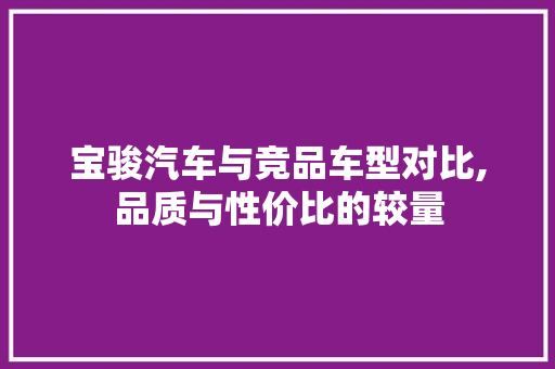 宝骏汽车与竞品车型对比,品质与性价比的较量